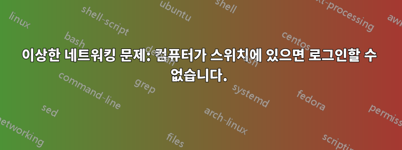 이상한 네트워킹 문제: 컴퓨터가 스위치에 있으면 로그인할 수 없습니다.