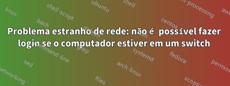 Problema estranho de rede: não é possível fazer login se o computador estiver em um switch