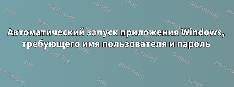 Автоматический запуск приложения Windows, требующего имя пользователя и пароль