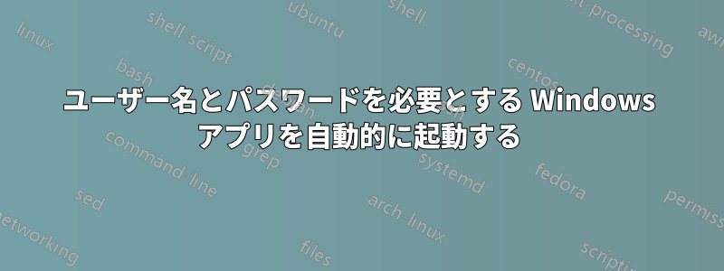 ユーザー名とパスワードを必要とする Windows アプリを自動的に起動する