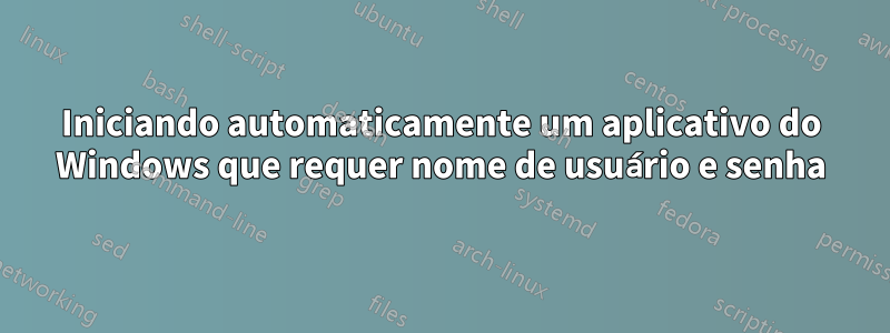 Iniciando automaticamente um aplicativo do Windows que requer nome de usuário e senha