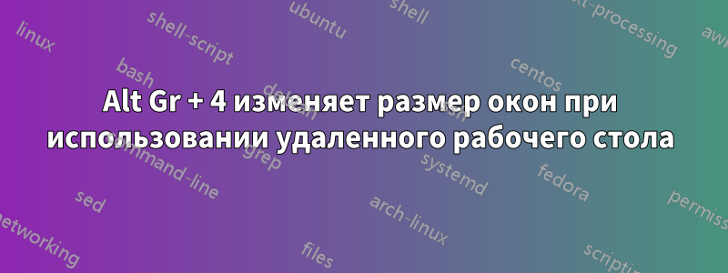 Alt Gr + 4 изменяет размер окон при использовании удаленного рабочего стола