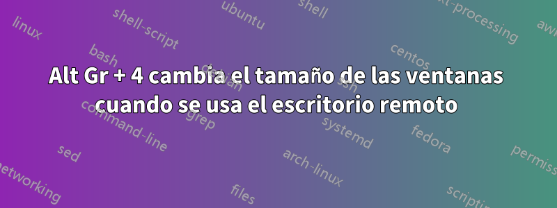 Alt Gr + 4 cambia el tamaño de las ventanas cuando se usa el escritorio remoto