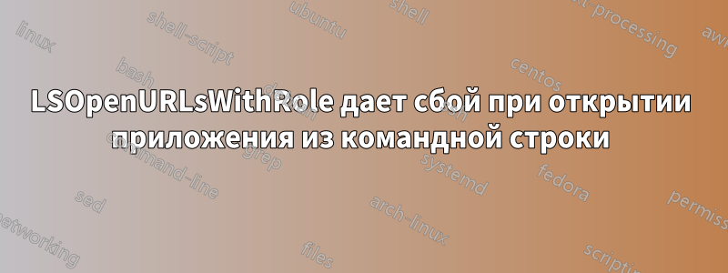 LSOpenURLsWithRole дает сбой при открытии приложения из командной строки