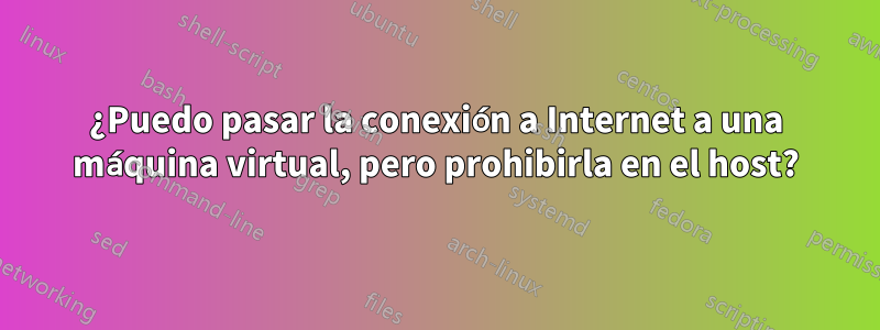 ¿Puedo pasar la conexión a Internet a una máquina virtual, pero prohibirla en el host?