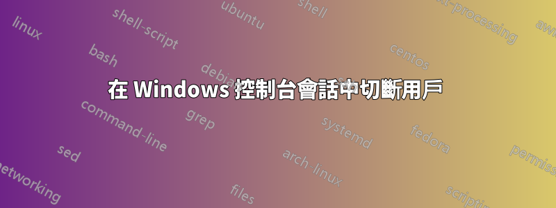 在 Windows 控制台會話中切斷用戶