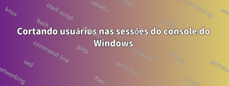 Cortando usuários nas sessões do console do Windows