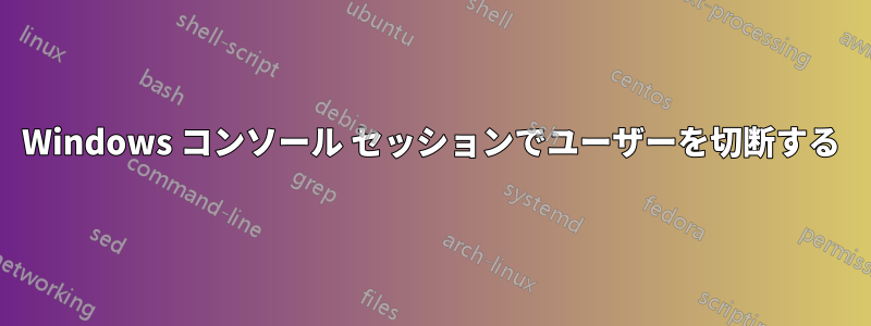 Windows コンソール セッションでユーザーを切断する