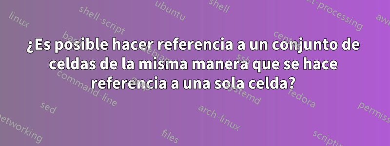 ¿Es posible hacer referencia a un conjunto de celdas de la misma manera que se hace referencia a una sola celda?