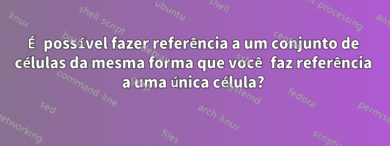 É possível fazer referência a um conjunto de células da mesma forma que você faz referência a uma única célula?