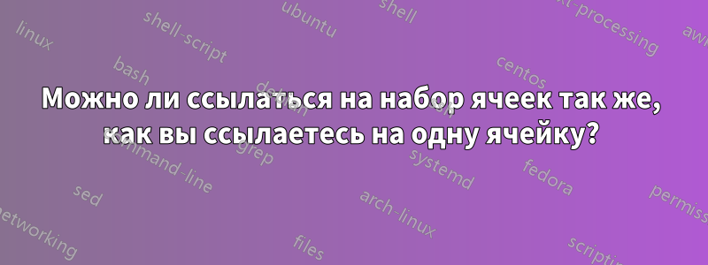 Можно ли ссылаться на набор ячеек так же, как вы ссылаетесь на одну ячейку?