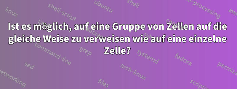 Ist es möglich, auf eine Gruppe von Zellen auf die gleiche Weise zu verweisen wie auf eine einzelne Zelle?