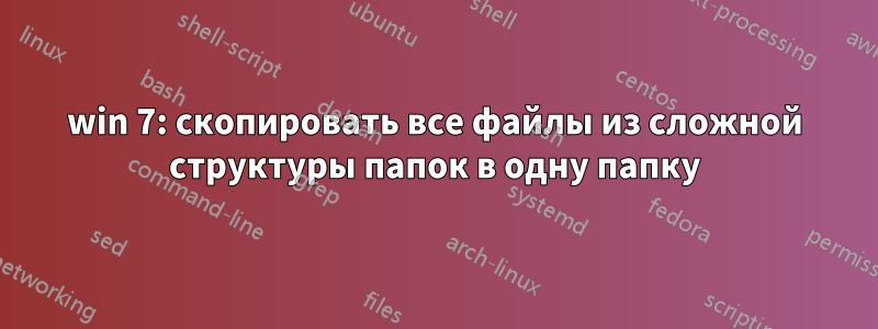 win 7: скопировать все файлы из сложной структуры папок в одну папку