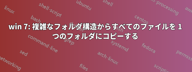 win 7: 複雑なフォルダ構造からすべてのファイルを 1 つのフォルダにコピーする