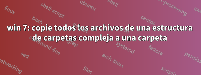 win 7: copie todos los archivos de una estructura de carpetas compleja a una carpeta