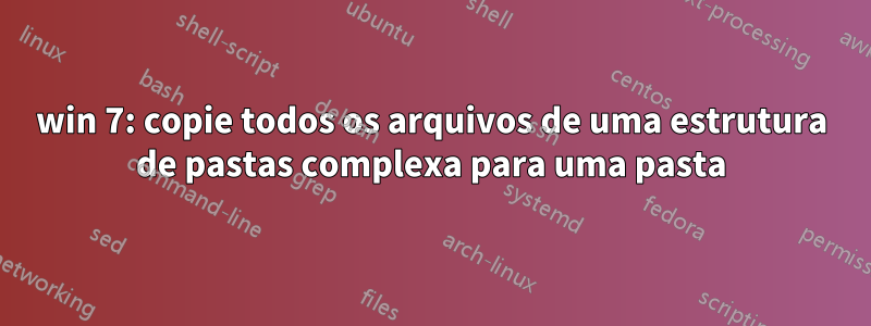 win 7: copie todos os arquivos de uma estrutura de pastas complexa para uma pasta