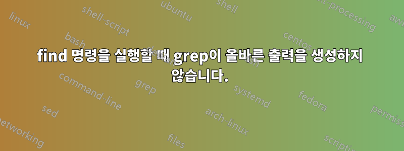 find 명령을 실행할 때 grep이 올바른 출력을 생성하지 않습니다.