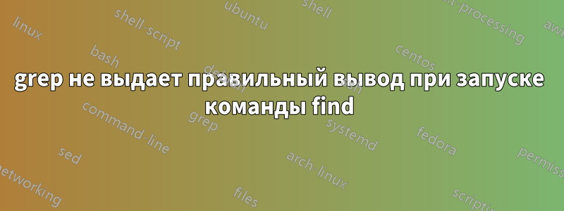 grep не выдает правильный вывод при запуске команды find