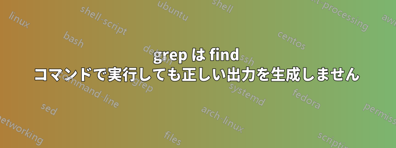 grep は find コマンドで実行しても正しい出力を生成しません