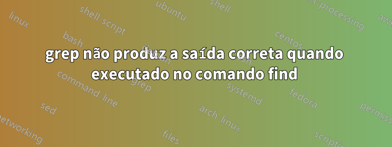 grep não produz a saída correta quando executado no comando find