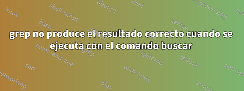 grep no produce el resultado correcto cuando se ejecuta con el comando buscar