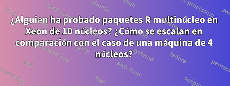 ¿Alguien ha probado paquetes R multinúcleo en Xeon de 10 núcleos? ¿Cómo se escalan en comparación con el caso de una máquina de 4 núcleos?