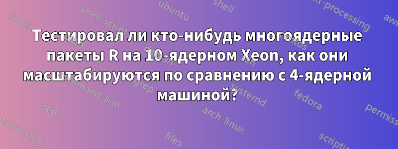 Тестировал ли кто-нибудь многоядерные пакеты R на 10-ядерном Xeon, как они масштабируются по сравнению с 4-ядерной машиной?