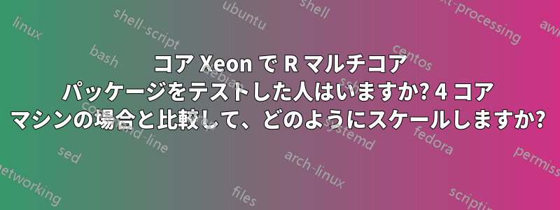 10 コア Xeon で R マルチコア パッケージをテストした人はいますか? 4 コア マシンの場合と比較して、どのようにスケールしますか?