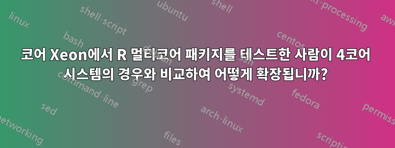 10코어 Xeon에서 R 멀티코어 패키지를 테스트한 사람이 4코어 시스템의 경우와 비교하여 어떻게 확장됩니까?