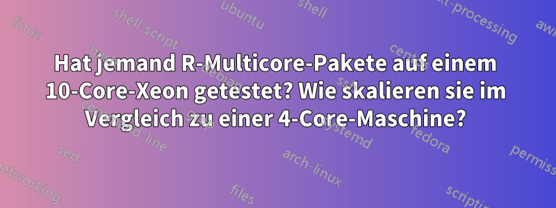 Hat jemand R-Multicore-Pakete auf einem 10-Core-Xeon getestet? Wie skalieren sie im Vergleich zu einer 4-Core-Maschine?