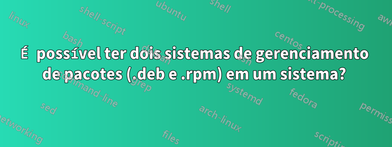 É possível ter dois sistemas de gerenciamento de pacotes (.deb e .rpm) em um sistema?