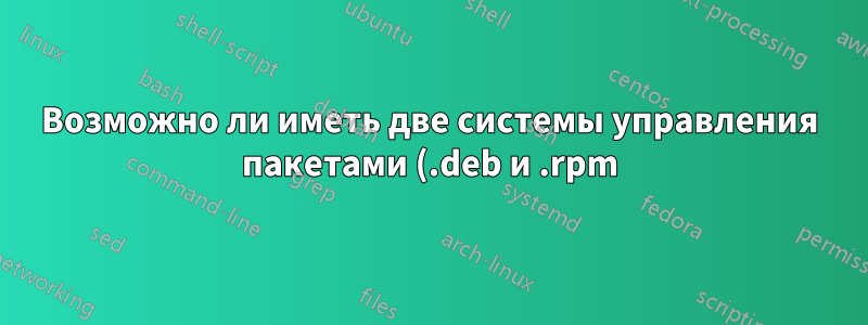 Возможно ли иметь две системы управления пакетами (.deb и .rpm) в одной системе?
