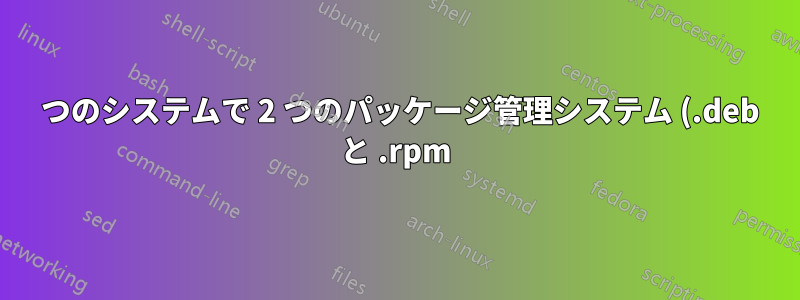 1 つのシステムで 2 つのパッケージ管理システム (.deb と .rpm) を使用することは可能ですか?