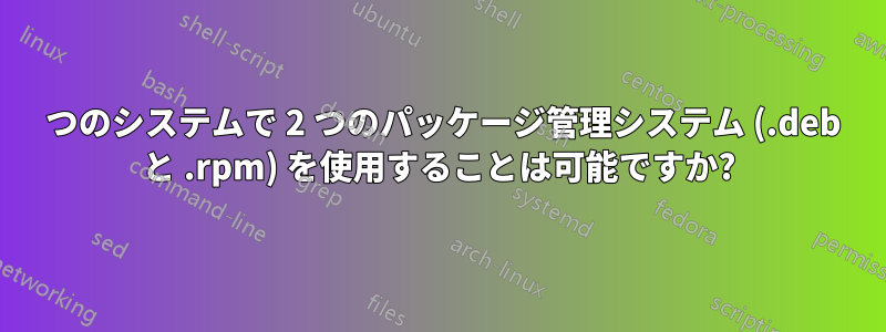 1 つのシステムで 2 つのパッケージ管理システム (.deb と .rpm) を使用することは可能ですか?