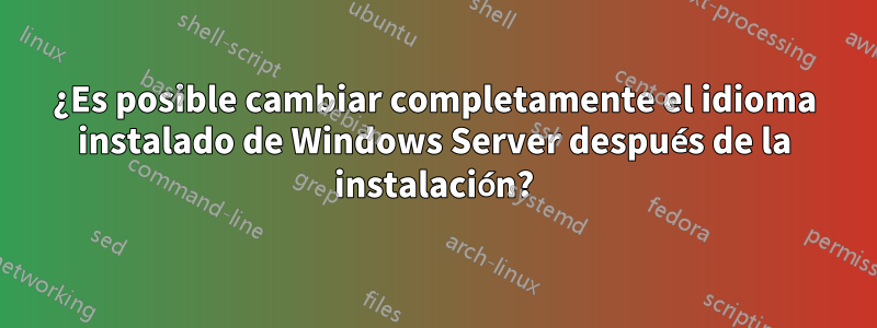 ¿Es posible cambiar completamente el idioma instalado de Windows Server después de la instalación?