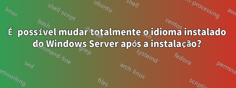 É possível mudar totalmente o idioma instalado do Windows Server após a instalação?