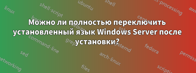 Можно ли полностью переключить установленный язык Windows Server после установки?