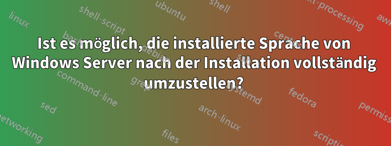 Ist es möglich, die installierte Sprache von Windows Server nach der Installation vollständig umzustellen?