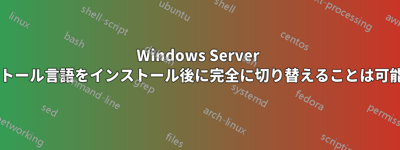 Windows Server のインストール言語をインストール後に完全に切り替えることは可能ですか?