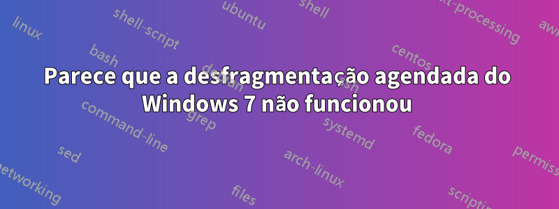 Parece que a desfragmentação agendada do Windows 7 não funcionou