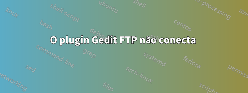 O plugin Gedit FTP não conecta