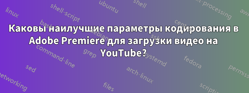 Каковы наилучшие параметры кодирования в Adobe Premiere для загрузки видео на YouTube?