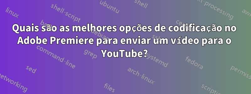 Quais são as melhores opções de codificação no Adobe Premiere para enviar um vídeo para o YouTube?