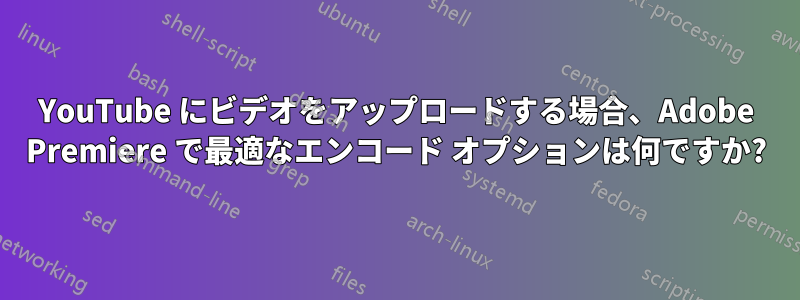 YouTube にビデオをアップロードする場合、Adobe Premiere で最適なエンコード オプションは何ですか?