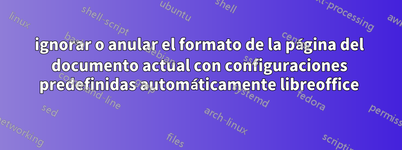 ignorar o anular el formato de la página del documento actual con configuraciones predefinidas automáticamente libreoffice