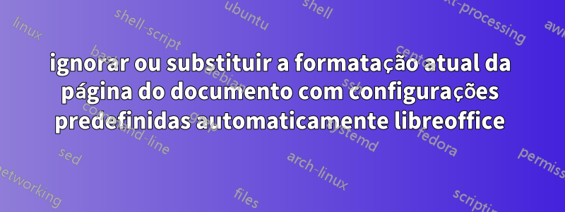 ignorar ou substituir a formatação atual da página do documento com configurações predefinidas automaticamente libreoffice