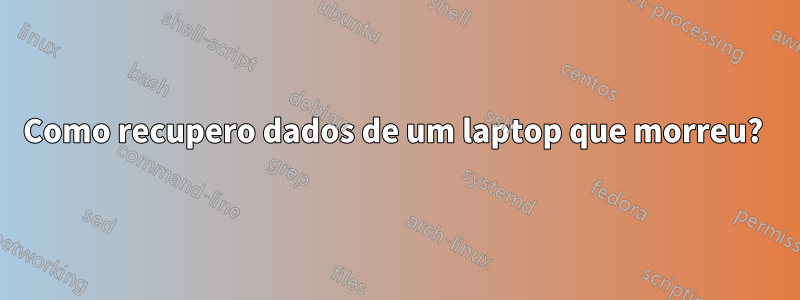 Como recupero dados de um laptop que morreu? 