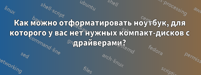 Как можно отформатировать ноутбук, для которого у вас нет нужных компакт-дисков с драйверами?