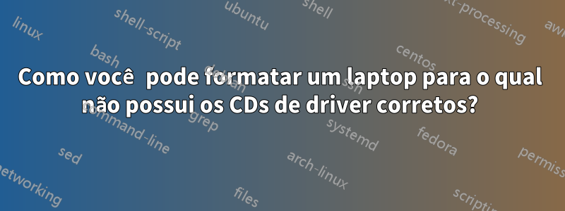 Como você pode formatar um laptop para o qual não possui os CDs de driver corretos?