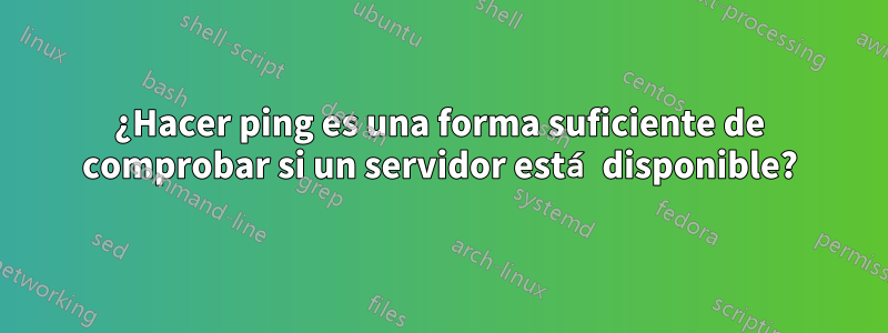 ¿Hacer ping es una forma suficiente de comprobar si un servidor está disponible?